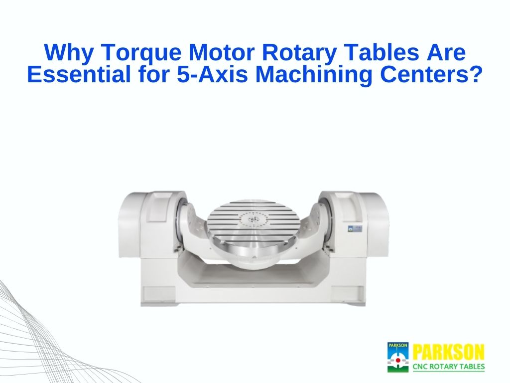 Why Torque Motor Rotary Tables Are Essential for 5-Axis Machining Centers?
