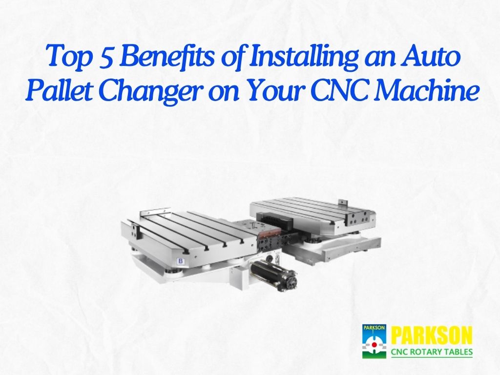 Top 5 Benefits of Installing an Auto Pallet Changer on Your CNC Machine